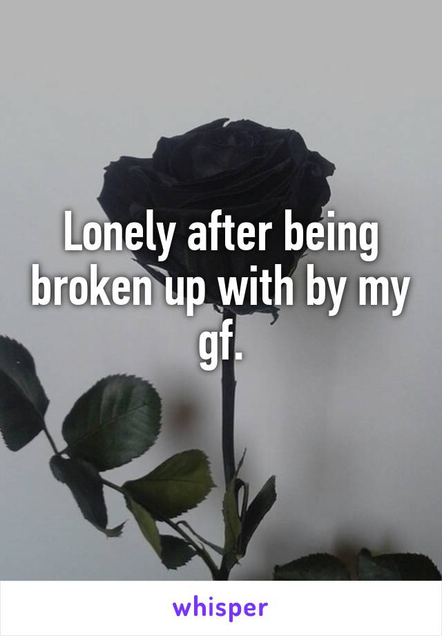 Lonely after being broken up with by my gf.
