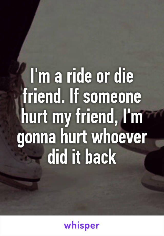 I'm a ride or die friend. If someone hurt my friend, I'm gonna hurt whoever did it back