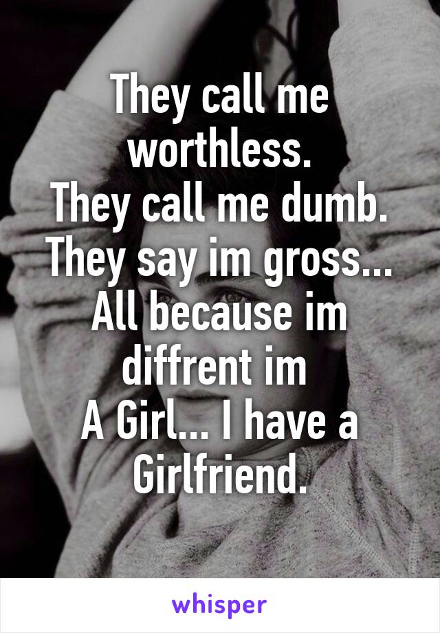 They call me worthless.
They call me dumb.
They say im gross...
All because im diffrent im 
A Girl... I have a Girlfriend.
