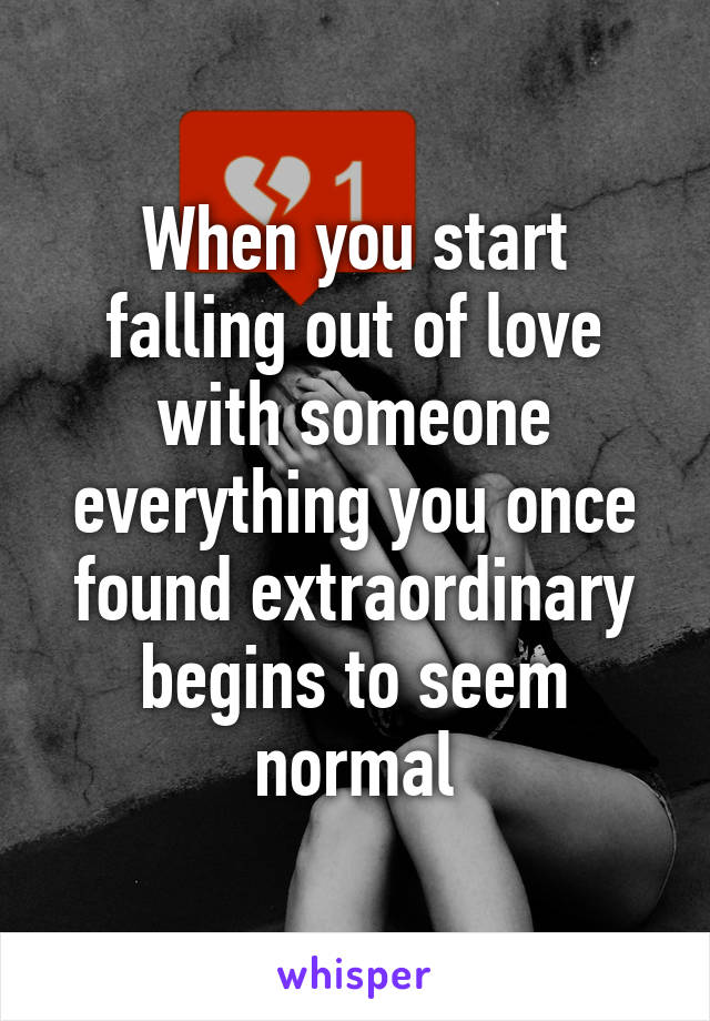 When you start falling out of love with someone everything you once found extraordinary begins to seem normal