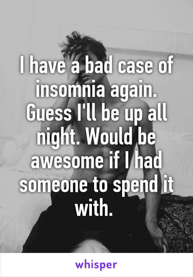 I have a bad case of insomnia again. Guess I'll be up all night. Would be awesome if I had someone to spend it with. 