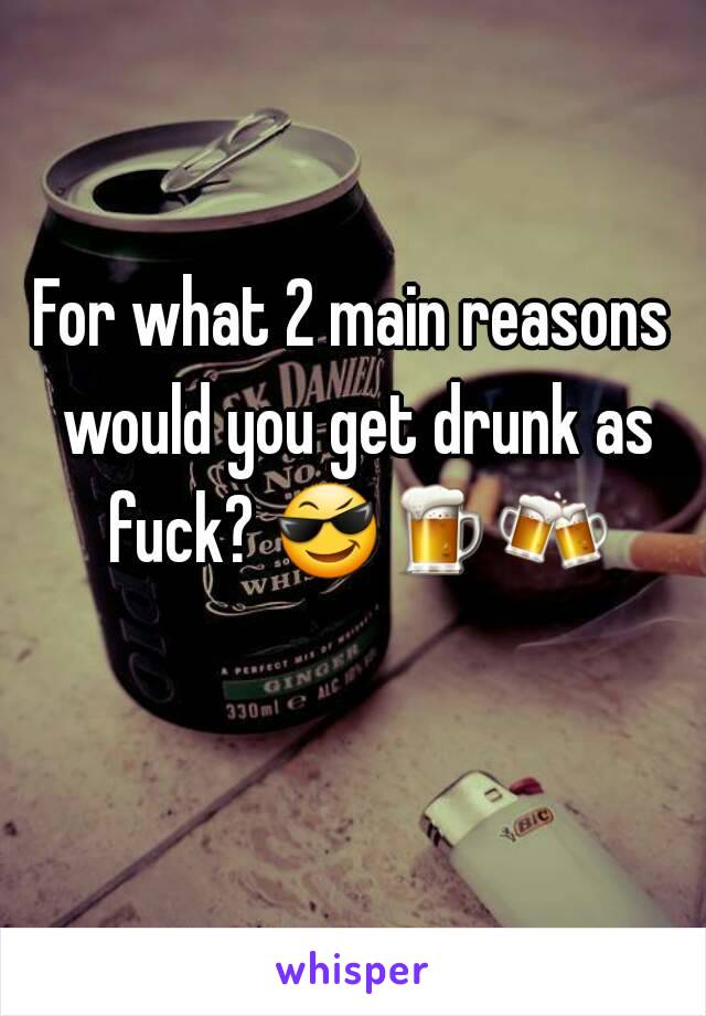 For what 2 main reasons would you get drunk as fuck? 😎🍺🍻   