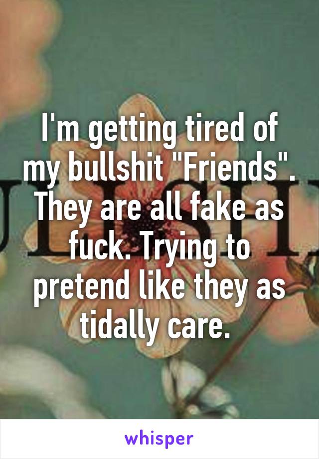 I'm getting tired of my bullshit "Friends". They are all fake as fuck. Trying to pretend like they as tidally care. 