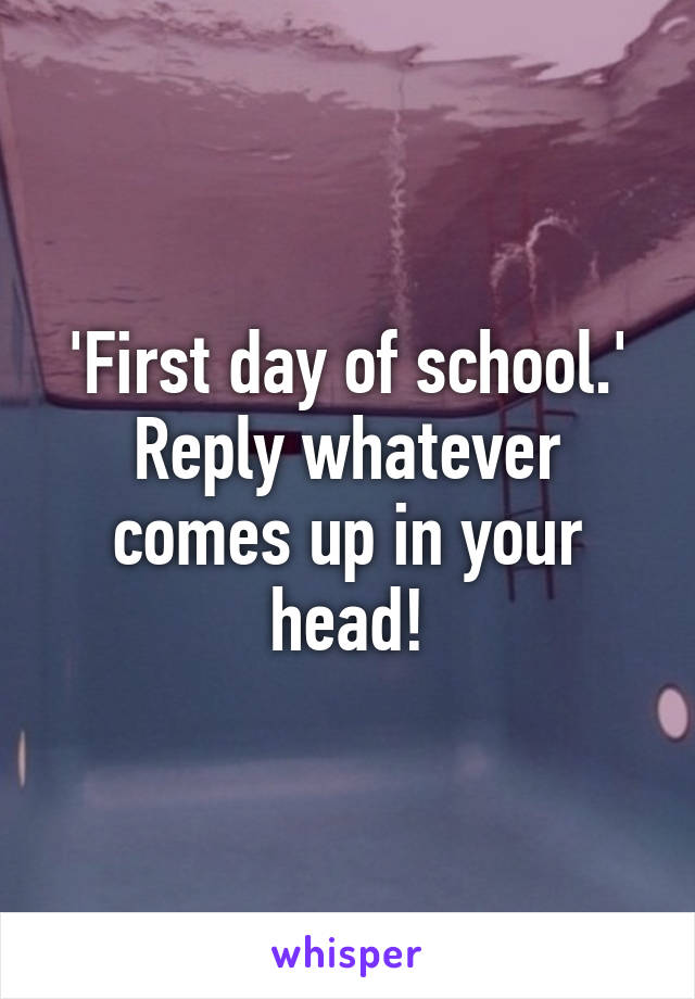 'First day of school.'
Reply whatever comes up in your head!