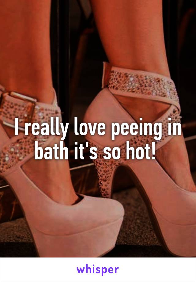 I really love peeing in bath it's so hot! 