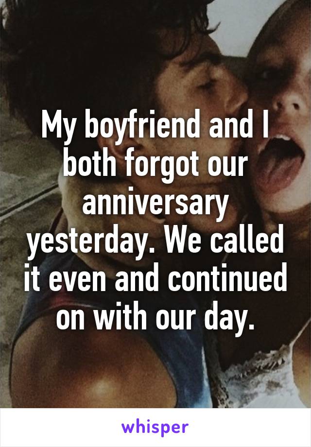 My boyfriend and I both forgot our anniversary yesterday. We called it even and continued on with our day.