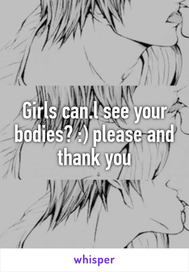 Girls can.l see your bodies? :) please and thank you