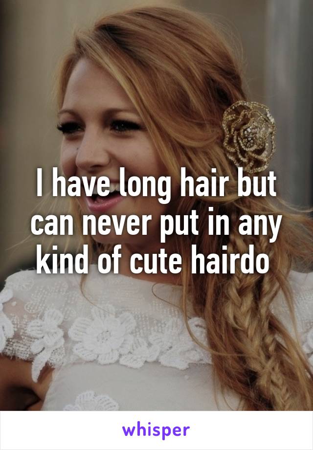 I have long hair but can never put in any kind of cute hairdo 