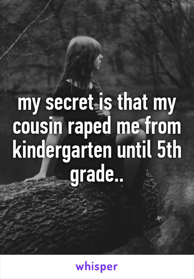 my secret is that my cousin raped me from kindergarten until 5th grade..