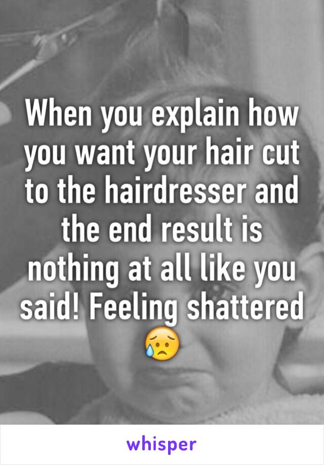 When you explain how you want your hair cut to the hairdresser and the end result is nothing at all like you said! Feeling shattered 😥