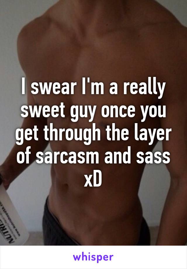 I swear I'm a really sweet guy once you get through the layer of sarcasm and sass xD