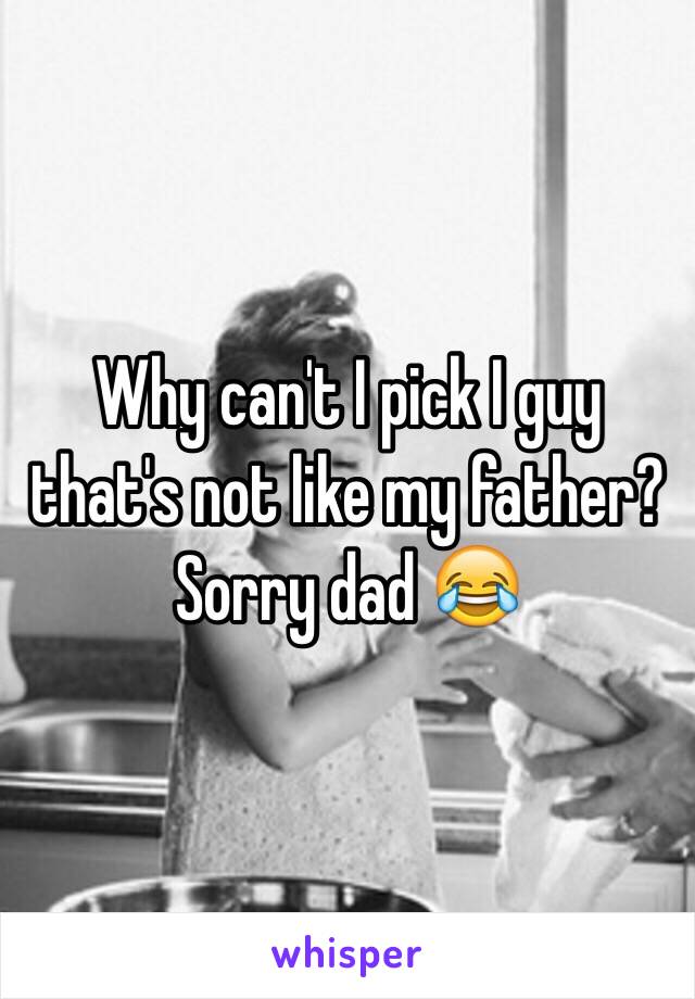 Why can't I pick I guy that's not like my father? Sorry dad 😂