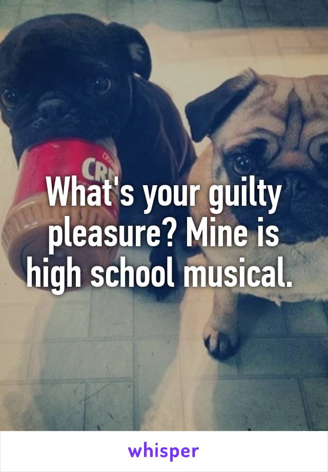 What's your guilty pleasure? Mine is high school musical. 