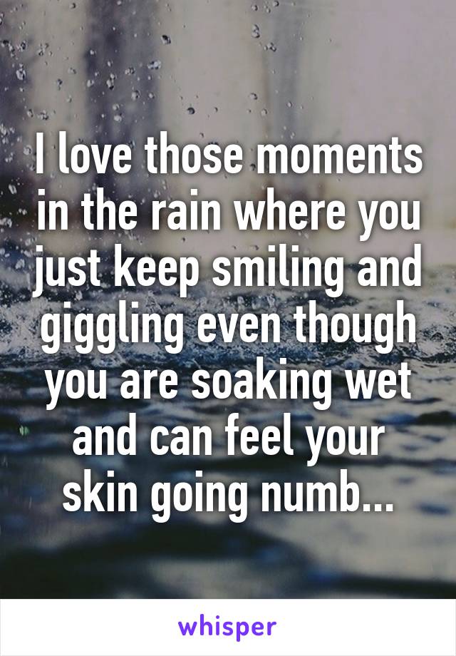 I love those moments in the rain where you just keep smiling and giggling even though you are soaking wet and can feel your skin going numb...