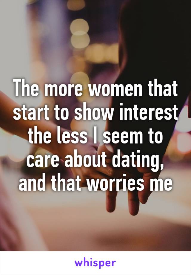 The more women that start to show interest the less I seem to care about dating, and that worries me