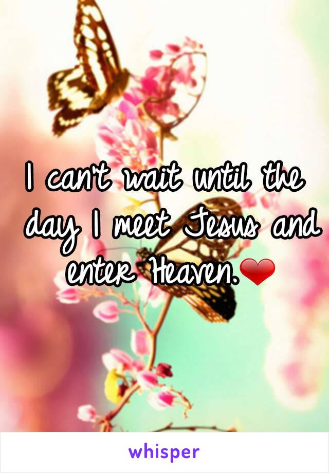 I can't wait until the day I meet Jesus and enter Heaven.❤