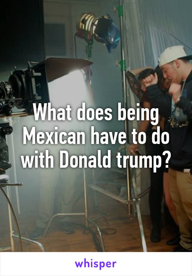 What does being Mexican have to do with Donald trump?