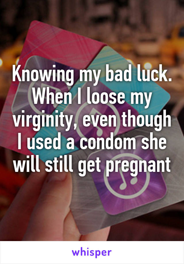 Knowing my bad luck. When I loose my virginity, even though I used a condom she will still get pregnant 