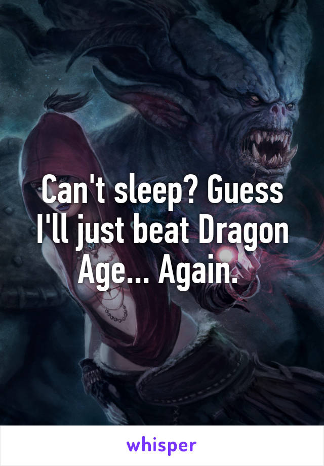 Can't sleep? Guess I'll just beat Dragon Age... Again. 