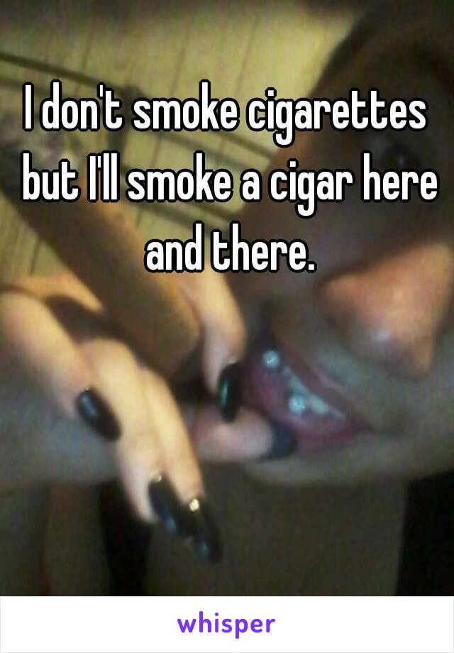 I don't smoke cigarettes but I'll smoke a cigar here and there.