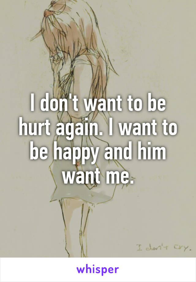 I don't want to be hurt again. I want to be happy and him want me.