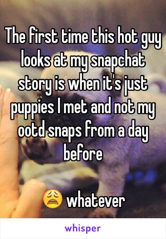 The first time this hot guy looks at my snapchat story is when it's just puppies I met and not my ootd snaps from a day before

😩 whatever 