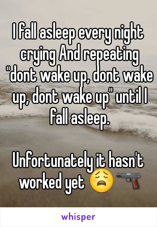 I fall asleep every night crying And repeating "dont wake up, dont wake up, dont wake up" until I fall asleep.

Unfortunately it hasn't worked yet 😩🔫