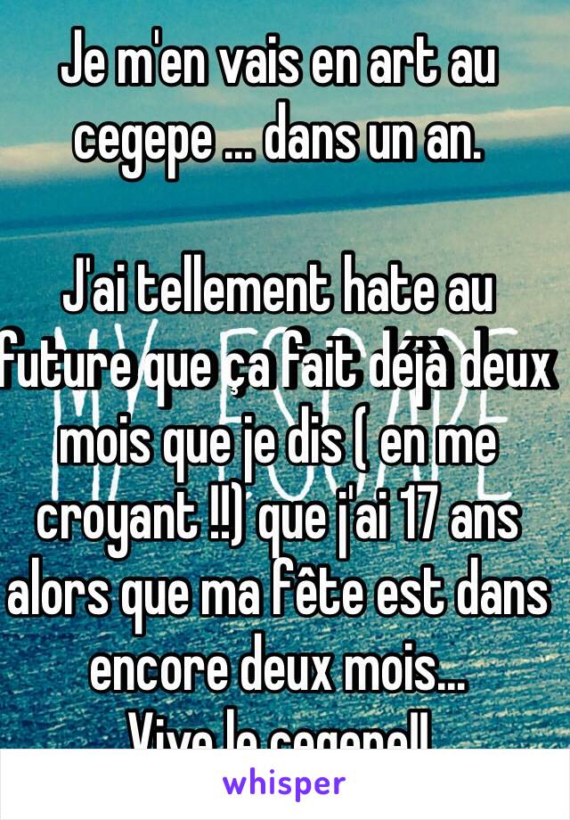 Je m'en vais en art au cegepe ... dans un an.

J'ai tellement hate au future que ça fait déjà deux mois que je dis ( en me croyant !!) que j'ai 17 ans alors que ma fête est dans encore deux mois...
Vive le cegepe!!