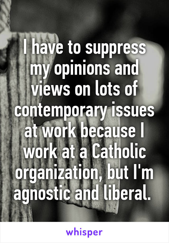 I have to suppress my opinions and views on lots of contemporary issues at work because I work at a Catholic organization, but I'm agnostic and liberal. 