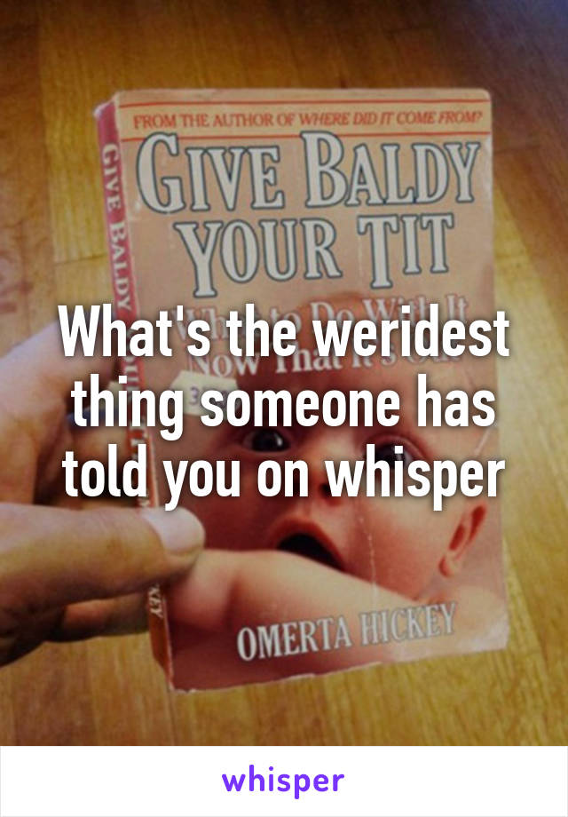 What's the weridest thing someone has told you on whisper