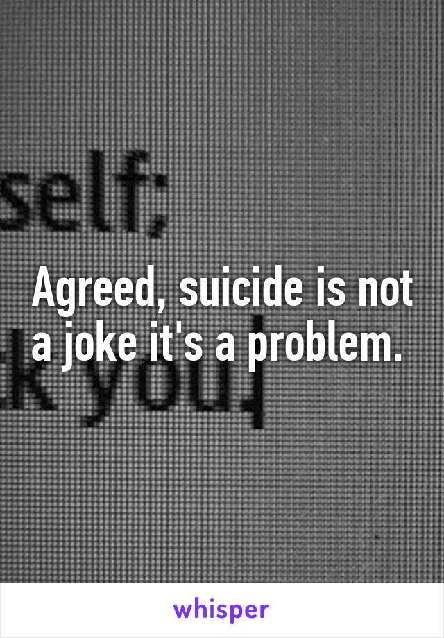 Agreed, suicide is not a joke it's a problem. 