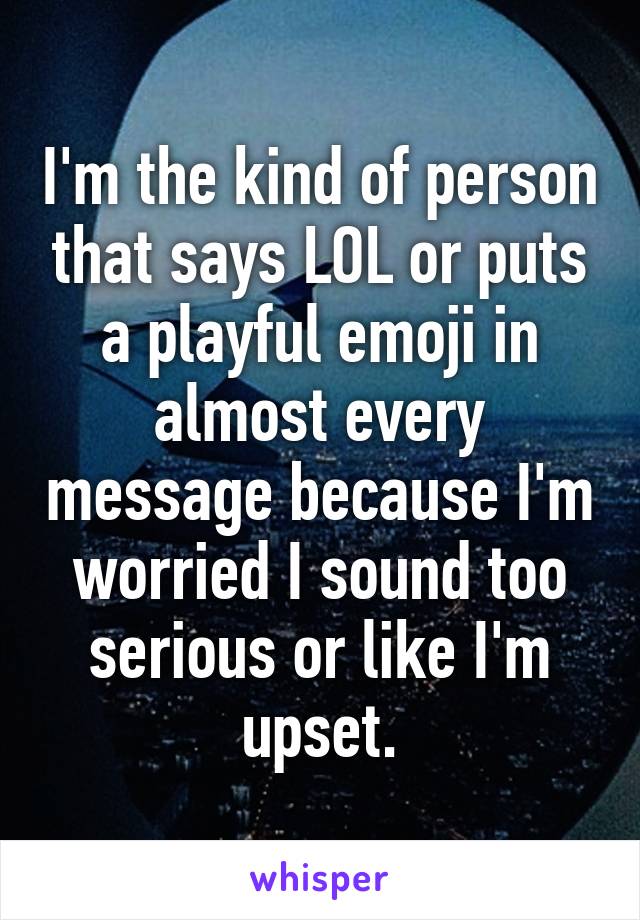 I'm the kind of person that says LOL or puts a playful emoji in almost every message because I'm worried I sound too serious or like I'm upset.