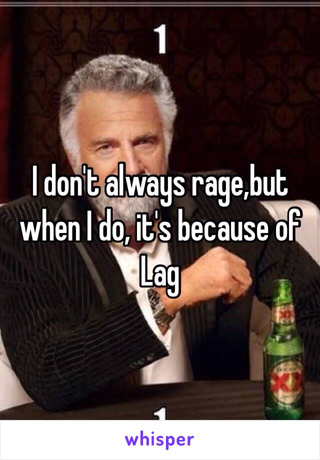 I don't always rage,but when I do, it's because of Lag