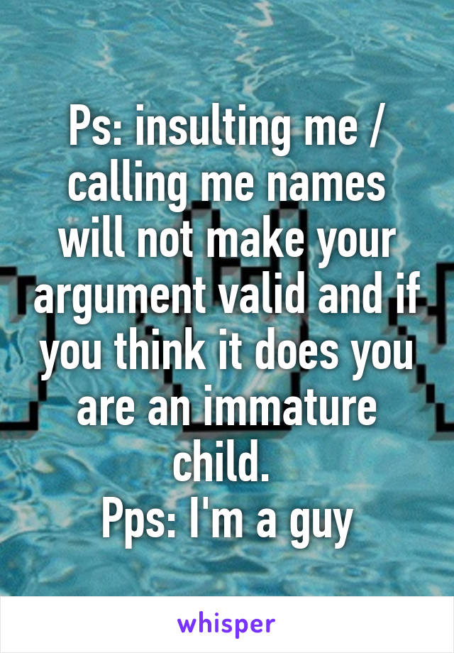 Ps: insulting me / calling me names will not make your argument valid and if you think it does you are an immature child. 
Pps: I'm a guy