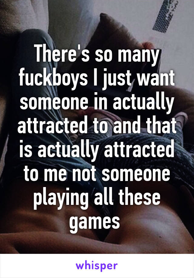 There's so many fuckboys I just want someone in actually attracted to and that is actually attracted to me not someone playing all these games 