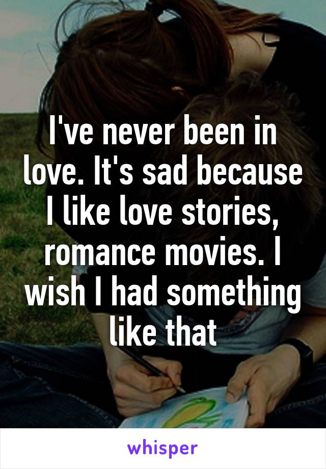 I've never been in love. It's sad because I like love stories, romance movies. I wish I had something like that