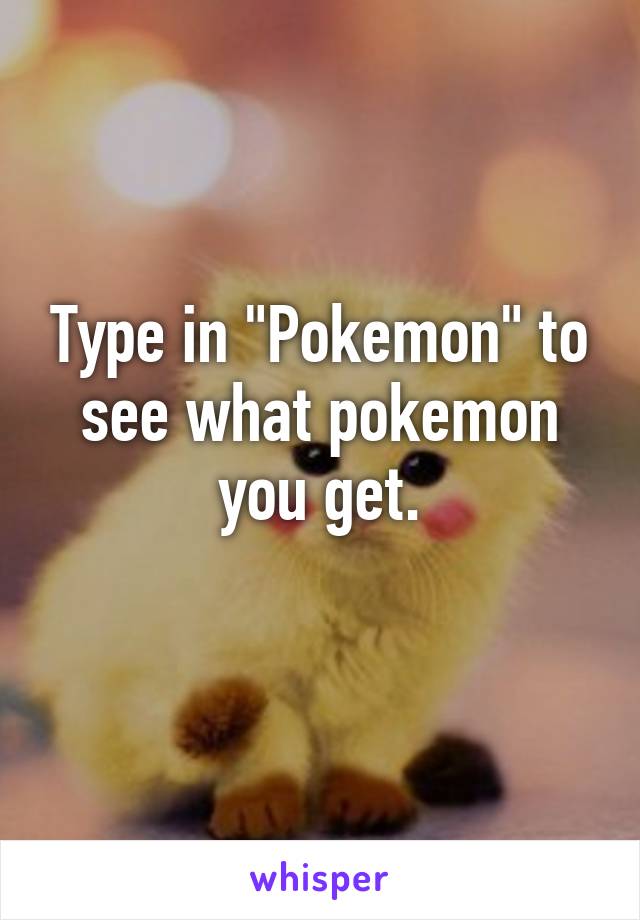 Type in "Pokemon" to see what pokemon you get.
