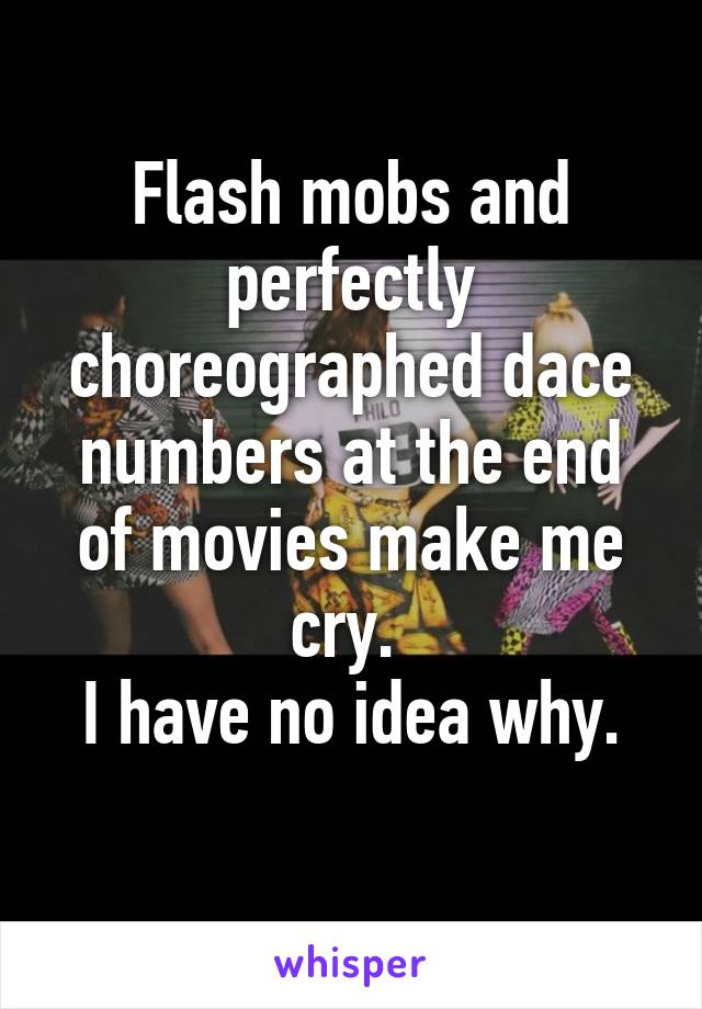 Flash mobs and perfectly choreographed dace numbers at the end of movies make me cry. 
I have no idea why.
