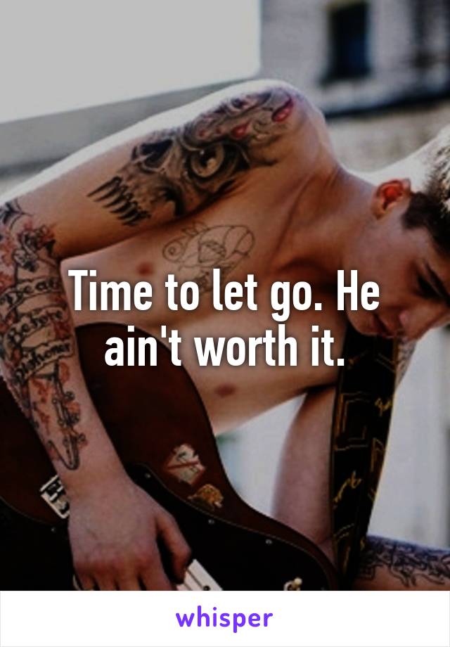 Time to let go. He ain't worth it.