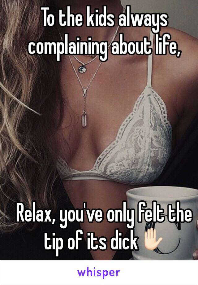 To the kids always complaining about life, 





Relax, you've only felt the tip of its dick✋🏻