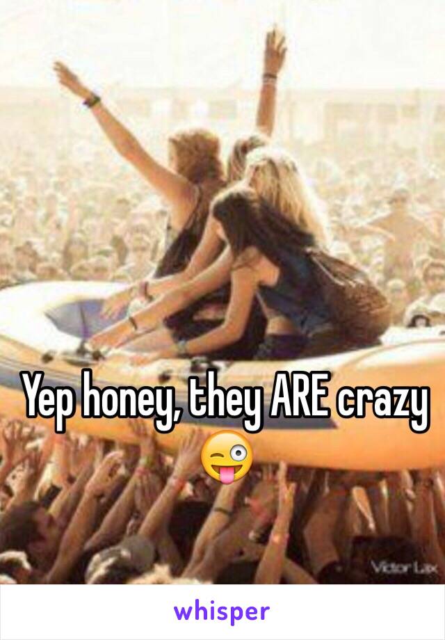 Yep honey, they ARE crazy 😜