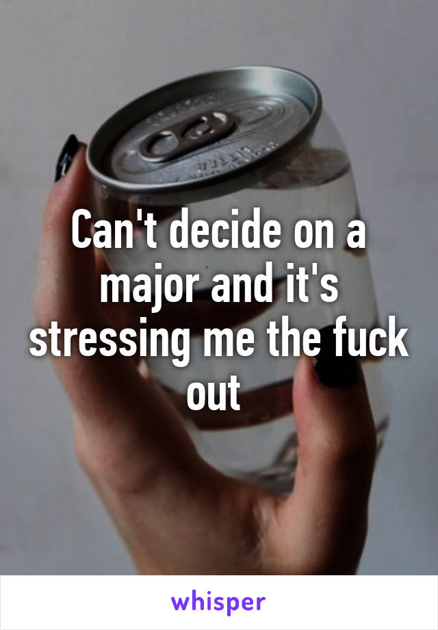 Can't decide on a major and it's stressing me the fuck out 