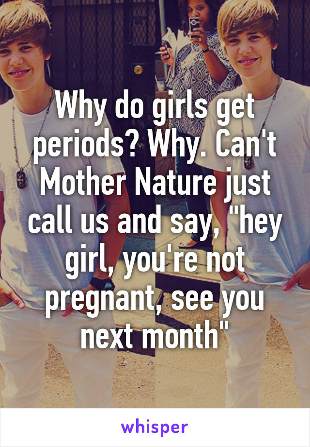 Why do girls get periods? Why. Can't Mother Nature just call us and say, "hey girl, you're not pregnant, see you next month"