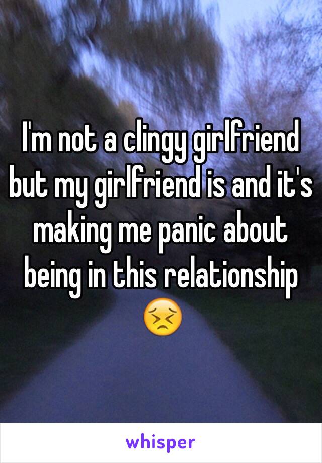 I'm not a clingy girlfriend but my girlfriend is and it's making me panic about being in this relationship 😣