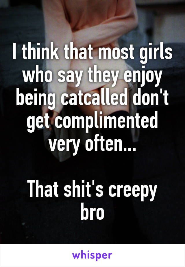 I think that most girls who say they enjoy being catcalled don't get complimented very often...

That shit's creepy bro