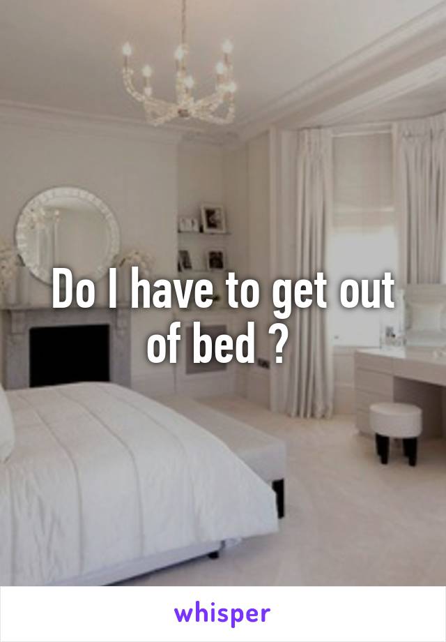 Do I have to get out of bed ? 