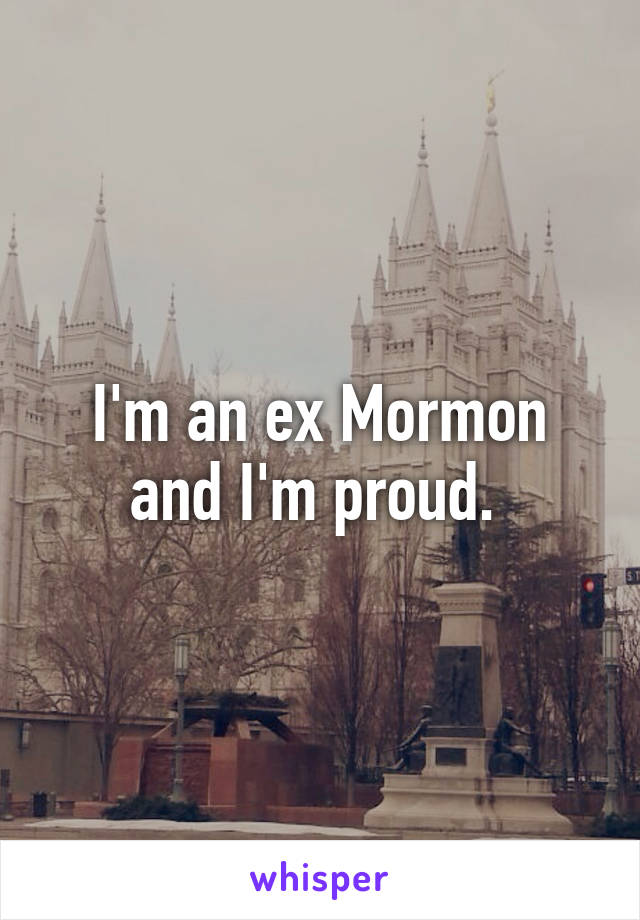 I'm an ex Mormon and I'm proud. 