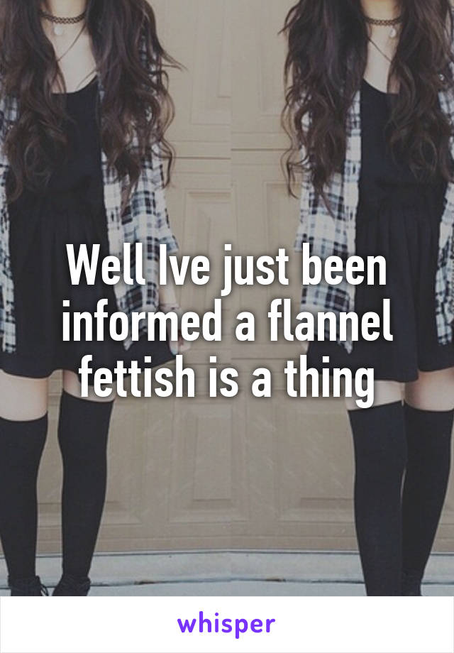 Well Ive just been informed a flannel fettish is a thing