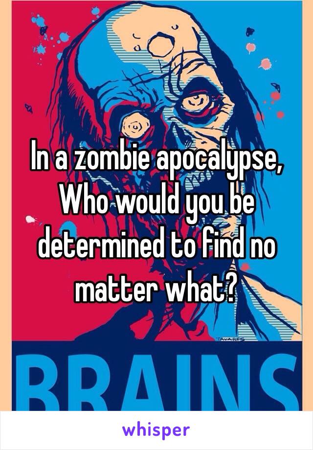 In a zombie apocalypse, Who would you be determined to find no matter what?