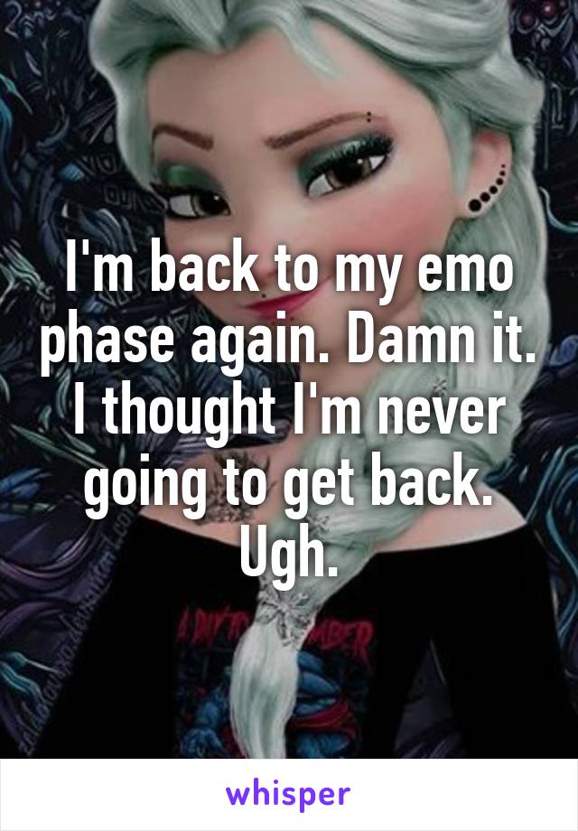 I'm back to my emo phase again. Damn it. I thought I'm never going to get back. Ugh.